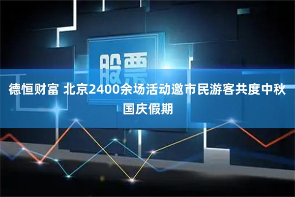 德恒财富 北京2400余场活动邀市民游客共度中秋国庆假期