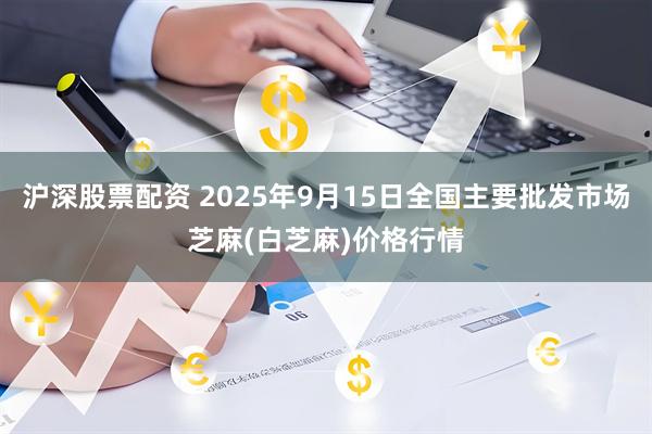沪深股票配资 2025年9月15日全国主要批发市场芝麻(白芝麻)价格行情