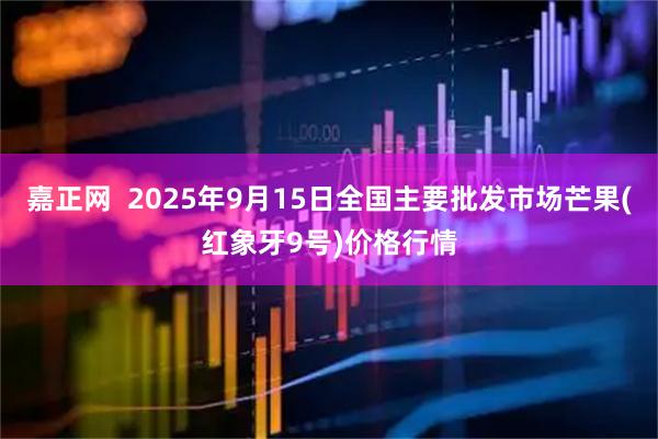 嘉正网  2025年9月15日全国主要批发市场芒果(红象牙9号)价格行情