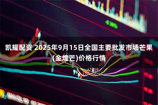 凯耀配资 2025年9月15日全国主要批发市场芒果(金煌芒)价格行情