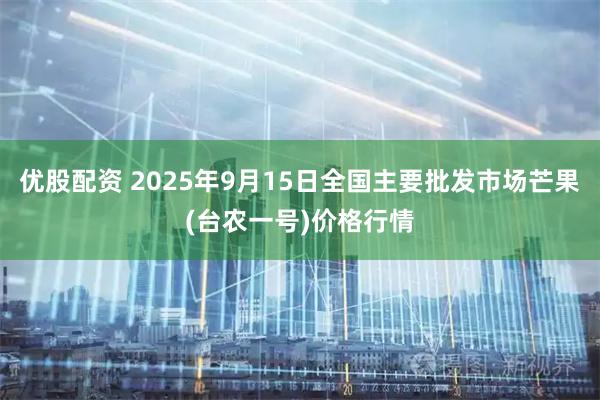 优股配资 2025年9月15日全国主要批发市场芒果(台农一号)价格行情