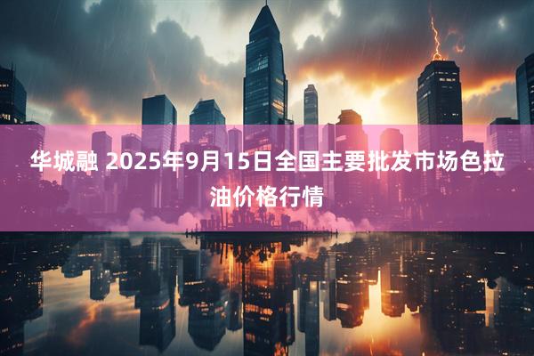 华城融 2025年9月15日全国主要批发市场色拉油价格行情
