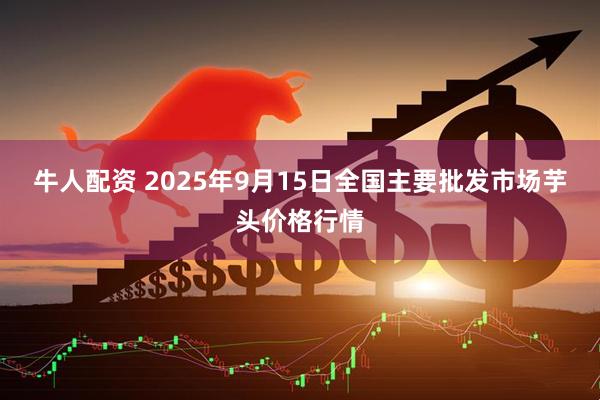牛人配资 2025年9月15日全国主要批发市场芋头价格行情