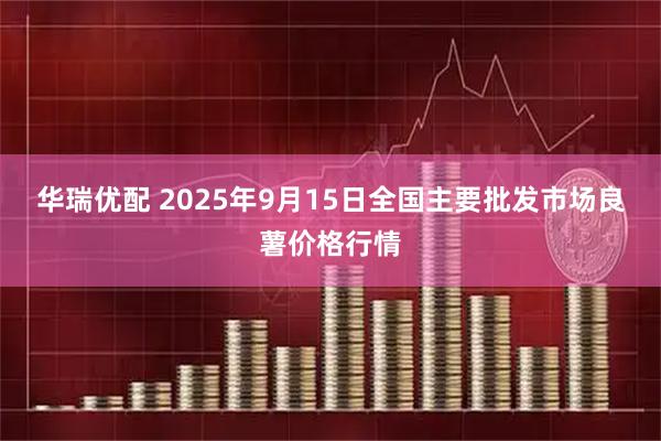 华瑞优配 2025年9月15日全国主要批发市场良薯价格行情
