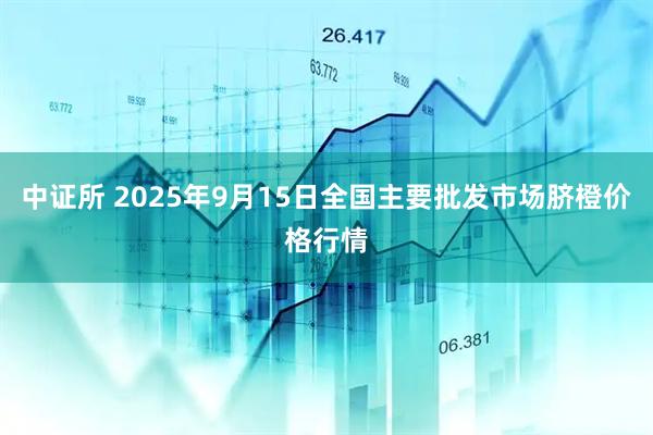 中证所 2025年9月15日全国主要批发市场脐橙价格行情