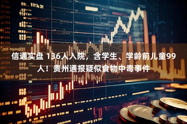 信通实盘 136人入院，含学生、学龄前儿童99人！贵州通报疑似食物中毒事件