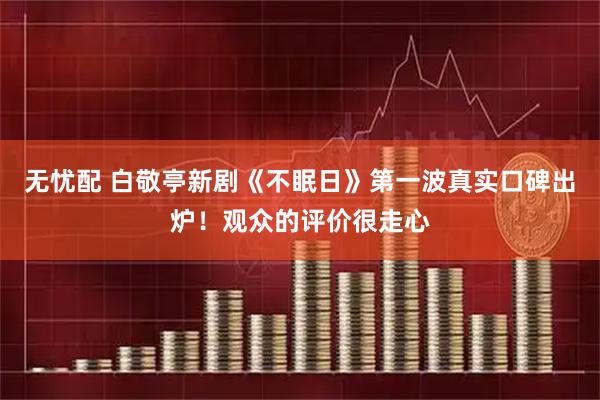 无忧配 白敬亭新剧《不眠日》第一波真实口碑出炉！观众的评价很走心