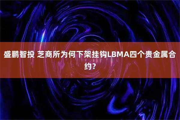 盛鹏智投 芝商所为何下架挂钩LBMA四个贵金属合约？