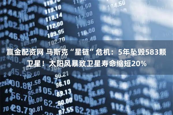 赢金配资网 马斯克“星链”危机：5年坠毁583颗卫星！太阳风暴致卫星寿命缩短20%