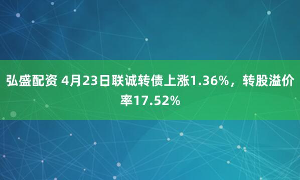 弘盛配资 4月23日联诚转债上涨1.36%，转股溢价率17.52%