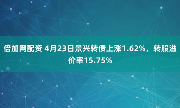 倍加网配资 4月23日景兴转债上涨1.62%，转股溢价率15.75%
