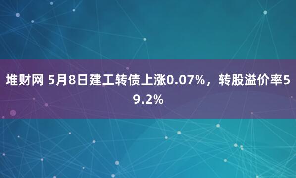 堆财网 5月8日建工转债上涨0.07%，转股溢价率59.2%