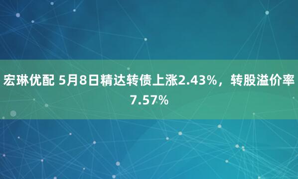 宏琳优配 5月8日精达转债上涨2.43%，转股溢价率7.57%