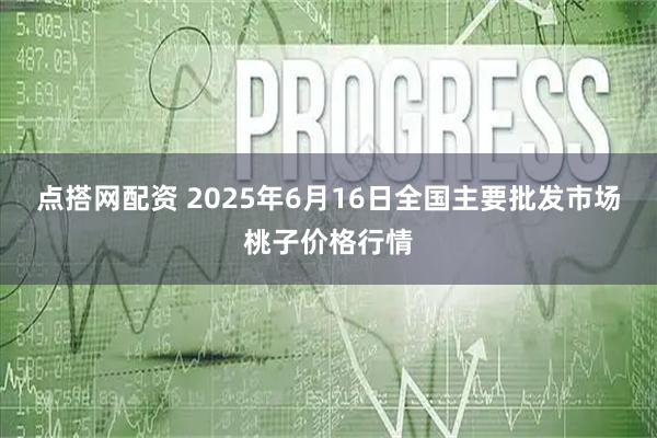 点搭网配资 2025年6月16日全国主要批发市场桃子价格行情