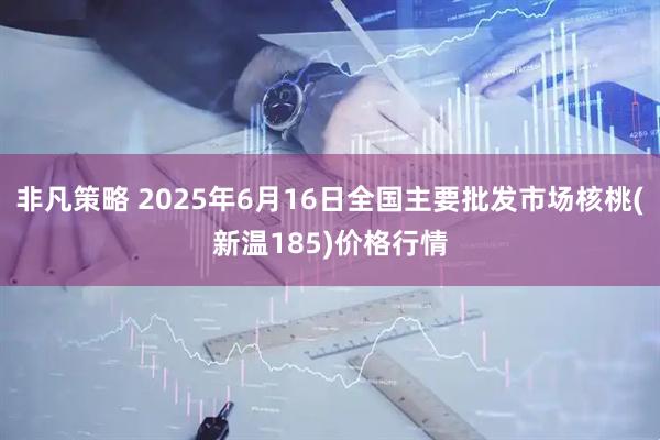 非凡策略 2025年6月16日全国主要批发市场核桃(新温185)价格行情