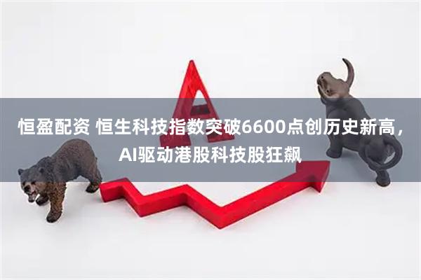 恒盈配资 恒生科技指数突破6600点创历史新高，AI驱动港股科技股狂飙