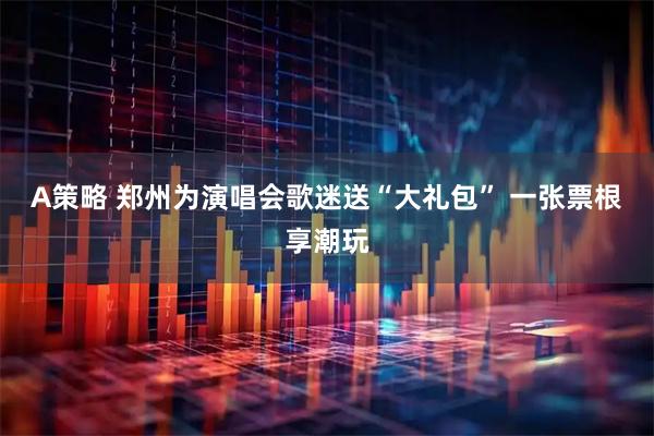 A策略 郑州为演唱会歌迷送“大礼包” 一张票根享潮玩