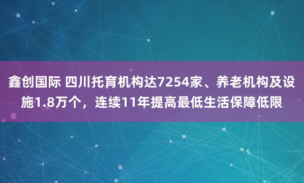 鑫创国际 四川托育机构达7254家、养老机构及设施1.8万个，连续11年提高最低生活保障低限