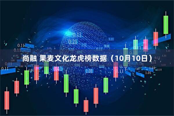 尚融 果麦文化龙虎榜数据（10月10日）