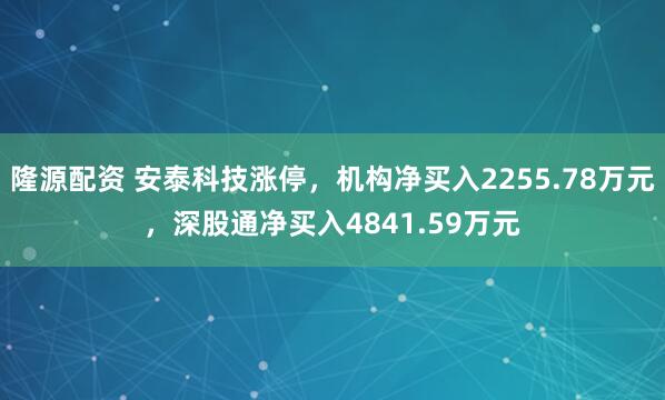 隆源配资 安泰科技涨停，机构净买入2255.78万元，深股通净买入4841.59万元