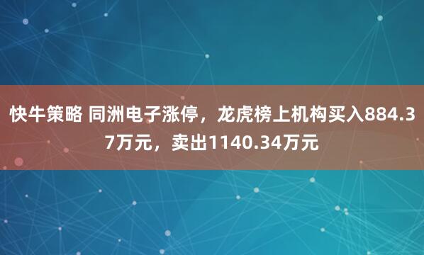 快牛策略 同洲电子涨停，龙虎榜上机构买入884.37万元，卖出1140.34万元
