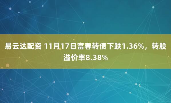 易云达配资 11月17日富春转债下跌1.36%，转股溢价率8.38%