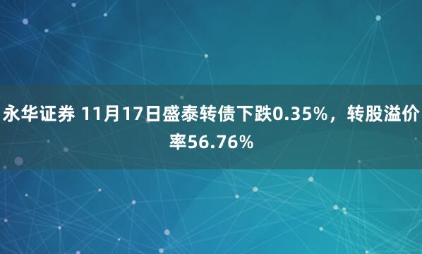 永华证券 11月17日盛泰转债下跌0.35%，转股溢价率56.76%