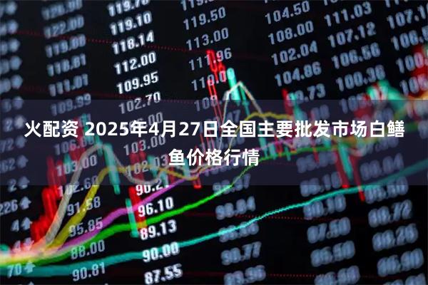 火配资 2025年4月27日全国主要批发市场白鳝鱼价格行情