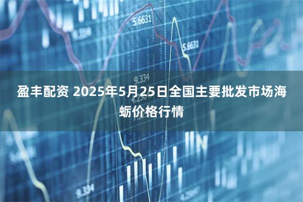 盈丰配资 2025年5月25日全国主要批发市场海蛎价格行情