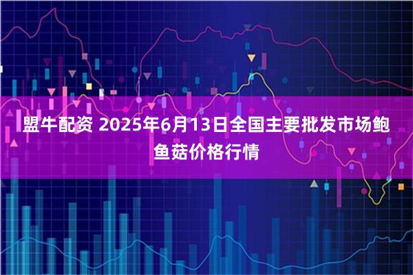 盟牛配资 2025年6月13日全国主要批发市场鲍鱼菇价格行情
