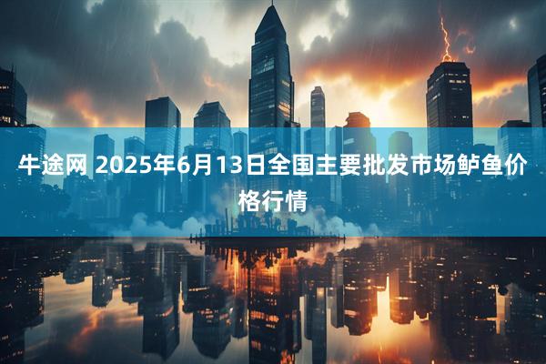牛途网 2025年6月13日全国主要批发市场鲈鱼价格行情