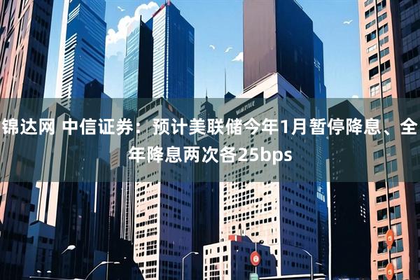 锦达网 中信证券：预计美联储今年1月暂停降息、全年降息两次各25bps