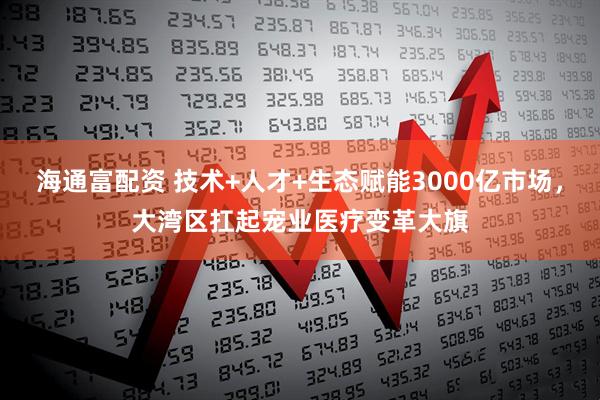 海通富配资 技术+人才+生态赋能3000亿市场，大湾区扛起宠业医疗变革大旗