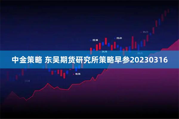 中金策略 东吴期货研究所策略早参20230316