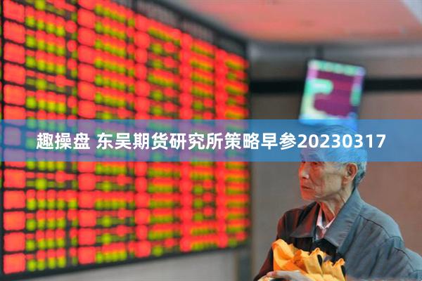 趣操盘 东吴期货研究所策略早参20230317