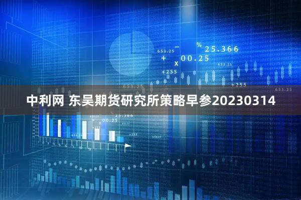中利网 东吴期货研究所策略早参20230314