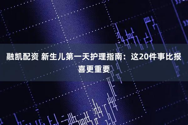 融凯配资 新生儿第一天护理指南：这20件事比报喜更重要
