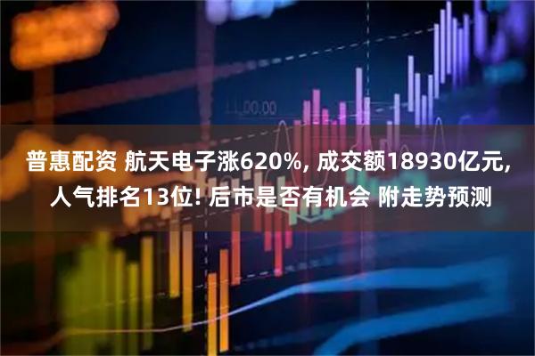 普惠配资 航天电子涨620%, 成交额18930亿元, 人气排名13位! 后市是否有机会 附走势预测