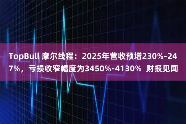 TopBull 摩尔线程：2025年营收预增230%-247%，亏损收窄幅度为3450%-4130%  财报见闻