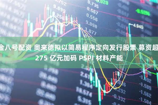 金八号配资 奥来德拟以简易程序定向发行股票 募资超 275 亿元加码 PSPI 材料产能