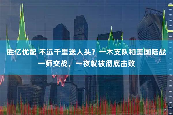 胜亿优配 不远千里送人头？一木支队和美国陆战一师交战，一夜就被彻底击败