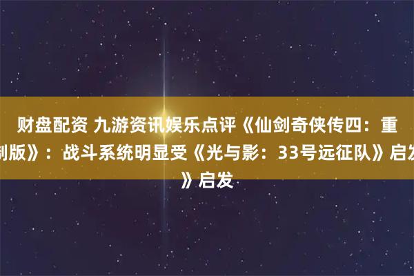 财盘配资 九游资讯娱乐点评《仙剑奇侠传四：重制版》：战斗系统明显受《光与影：33号远征队》启发