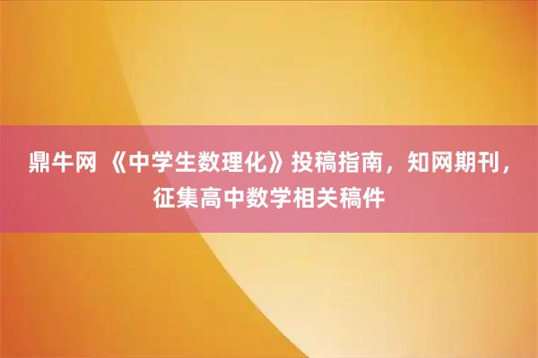 鼎牛网 《中学生数理化》投稿指南，知网期刊，征集高中数学相关稿件