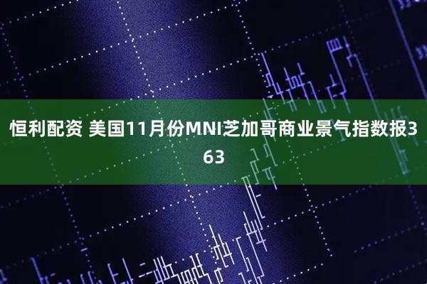 恒利配资 美国11月份MNI芝加哥商业景气指数报363