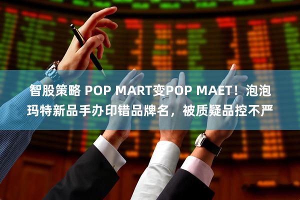 智股策略 POP MART变POP MAET！泡泡玛特新品手办印错品牌名，被质疑品控不严