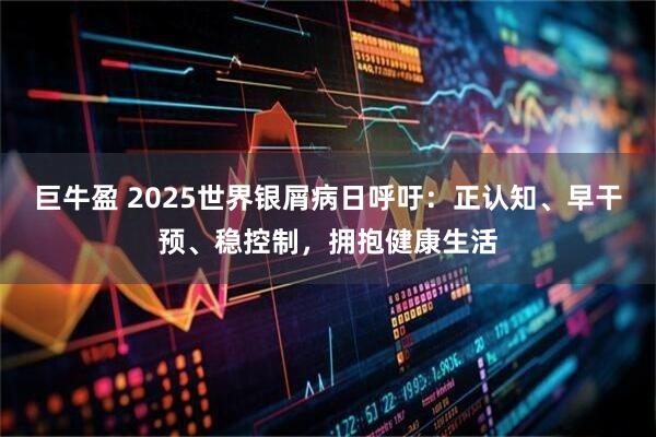 巨牛盈 2025世界银屑病日呼吁：正认知、早干预、稳控制，拥抱健康生活