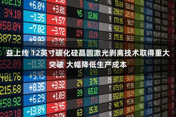 益上线 12英寸碳化硅晶圆激光剥离技术取得重大突破 大幅降低生产成本