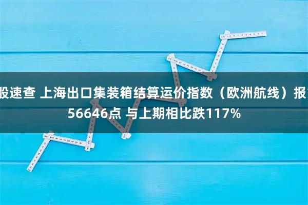 股速查 上海出口集装箱结算运价指数（欧洲航线）报156646点 与上期相比跌117%